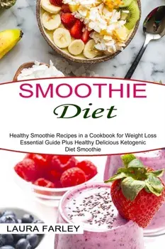 Smoothie Diet: Healthy Smoothie Recipes in a Cookbook for Weight Loss (Essential Guide Plus Healthy Delicious Ketogenic Diet Smoothie/Laura Farley