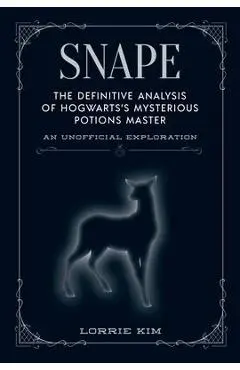 Snape: The Definitive Analysis of Hogwarts's Mysterious Potions Master - Lorrie Kim