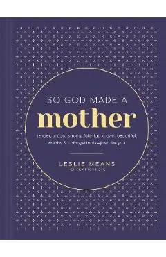 So God Made a Mother: Tender, Proud, Strong, Faithful, Known, Beautiful, Worthy, and Unforgettable--Just Like You - Leslie Means