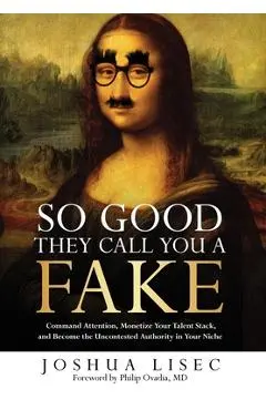 So Good They Call You a Fake: Command Attention, Monetize Your Talent Stack, and Become the Uncontested Authority in Your Niche - Joshua Lisec
