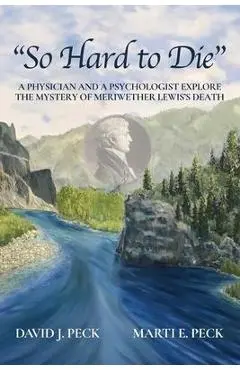 So Hard to Die: A Physician and a Psychologist Explore the Mystery of Meriwether Lewis's Death - David J. Peck