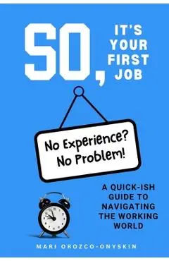 So, It's Your First Job: A Quick-Ish Guide to Navigating the Working World - Mari Orozco-onyskin