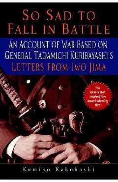 So Sad to Fall in Battle: An Account of War Based on General Tadamichi Kuribayashi's Letters from Iwo Jima - Kumiko Kakehashi