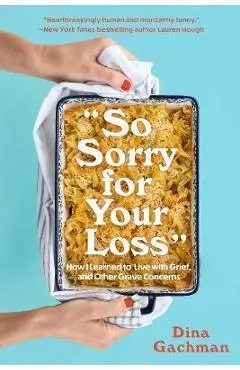 So Sorry for Your Loss: How I Learned to Live with Grief, and Other Grave Concerns - Dina Gachman