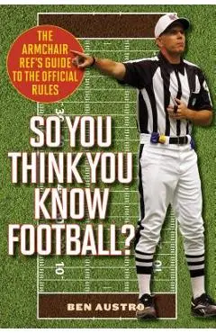 So You Think You Know Football?: The Armchair Ref's Guide to the Official Rules - Ben Austro
