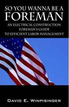 So You Wanna Be a Foreman: An Electrical Construction Foreman's Guide to Efficient Labor Management - David E. Winpisinger