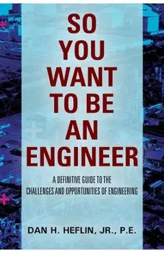 So You Want to Be an Engineer: A Definitive Guide to the Challenges and Opportunities of Engineering - Pe Heflin