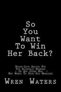 So You Want To Win Her Back?: Tough-Love Advice For The Alcoholic Husband Who Wants To Save His Marriage, Paperback/Wren Waters