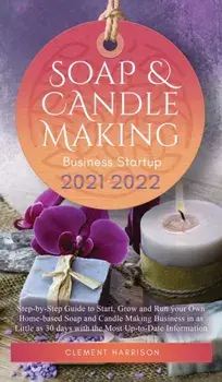 Soap and Candle Making Business Startup 2021-2022: Step-by-Step Guide to Start, Grow and Run your Own Home-based Soap and Candle Making Business in 30/Clement Harrison