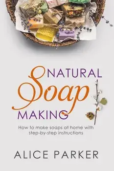 Soap Making: 100 All-Natural & Easy to Follow Soap Tutorials for Beginners, Paperback/Alice Parker
