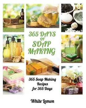 Soap Making: 365 Days of Soap Making: 365 Soap Making Recipes for 365 Days (Soap Making, Soap Making Books, Soap Making for Beginne/White Lemon