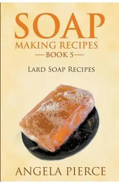 Soap Making Recipes Book 5: Lard Soap Recipes - Angela Pierce