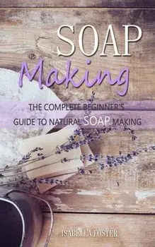 Soap Making: The Complete Beginner's Guide to Natural Soap Making, Paperback/Isabella Foster