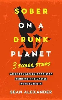 Sober On A Drunk Planet: 3 Sober Steps. An Uncommon Guide To Stop Drinking and Master Your Sobriety, Paperback/Sean Alexander