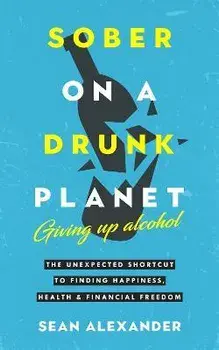 Sober On A Drunk Planet: The Unexpected Shortcut To Finding Happiness, Health And Financial Freedom, Hardcover/Sean Alexander