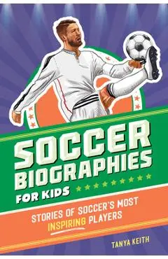 Soccer Biographies for Kids: Stories of Soccer's Most Inspiring Players - Tanya Keith