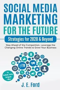 Social Media Marketing for the Future: Strategies for 2020 & Beyond: Stay Ahead of the Competition. Leverage Changing Online Trends to Grow Your Busin, Paperback/J. E. Ford
