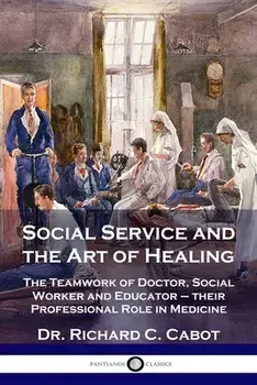 Social Service and the Art of Healing: The Teamwork of Doctor, Social Worker and Educator - their Professional Role in Medicine/Richard C. Cabot