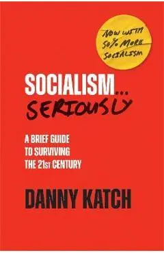Socialism . . . Seriously: A Brief Guide to Surviving the 21st Century (Revised & Updated Edition) - Danny Katch