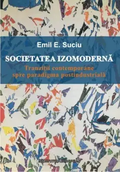 Societatea izomoderna. Tranzitii contemporane spre paradigma postindustriala/Emil E. Suciu