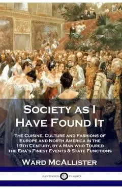 Society as I Have Found It: The Cuisine, Culture and Fashions of Europe and North America in the 19th Century, by a Man who Toured the Era's Fines - Ward Mcallister