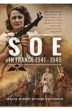 SOE in France, 1941-1945: An Official Account of the Special Operations Executive's 'British' Circuits in France - Robert Bourne-patterson