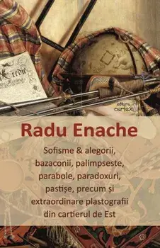 Sofisme & alegorii, bazaconii, palimpseste, parabole, paradoxuri, pastise, precum si extraordinare plastografii din cartierul de Est/Radu Enache