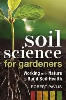 Soil Science for Gardeners: Working with Nature to Build Soil Health, Paperback/Robert Pavlis