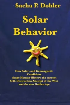 Solar Behavior: How Solar- and Geomagnetic Conditions shape Human History, the current Self- Destruction Attempt of the West and the n/Sacha P. Dobler