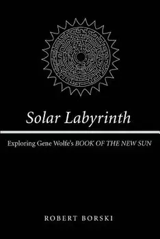 Solar Labyrinth: Exploring Gene Wolfe's Book of the New Sun, Paperback/Robert Borski