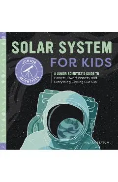 Solar System for Kids: A Junior Scientist's Guide to Planets, Dwarf Planets, and Everything Circling Our Sun - Hilary Statum