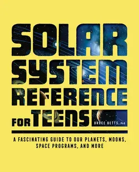 Solar System Reference for Teens: A Fascinating Guide to Our Planets, Moons, Space Programs, and More, Paperback/Bruce Betts