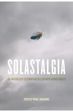 Solastalgia: An Anthology of Emotion in a Disappearing World - Paul Bogard
