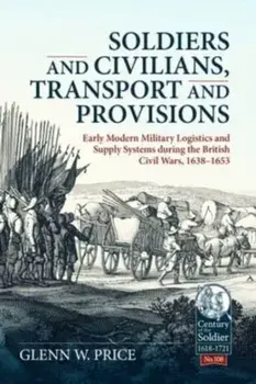 Soldiers and Civilians, Transport and Provisions: Early Modern Military Logistics and Supply Systems During the British Civil Wars, 1638-1653, Hardback/Glen W Price
