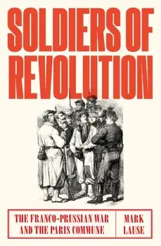 Soldiers of Revolution: The Franco-Prussian War and the Paris Commune, Hardcover/Mark Lause