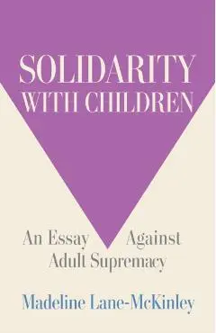 Solidarity with Children: An Essay Against Adult Supremacy - Madeline Lane-mckinley