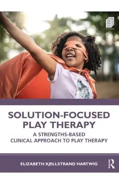 Solution-Focused Play Therapy: A Strengths-Based Clinical Approach to Play Therapy - Elizabeth Kjellstrand Hartwig