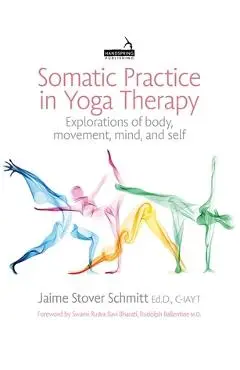 Somatic Practice in Yoga Therapy: Explorations of Body, Movement, Mind, and Self - Jaime Stover Schmitt