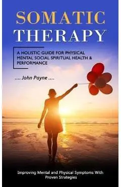 Somatic Therapy: A Holistic Guide for Physical Mental Social Spiritual Health & Performance (Improving Mental and Physical Symptoms Wit - John Payne