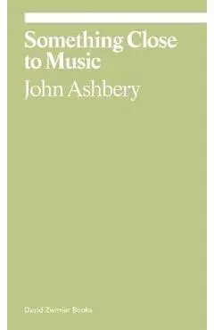 Something Close to Music: Late Art Writings, Poems, and Playlists - John Ashbery