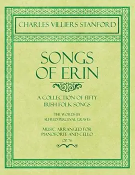 Songs of Erin - A Collection of Fifty Irish Folk Songs - The Words by Alfred Perceval Graves - Music Arranged for Voice and Piano - Op.76, Paperback/Charles Villiers Stanford