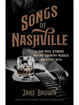 Songs of Nashville. The Real Stories Behind Country Music's Greatest Hits, Hardback/Jake Brown