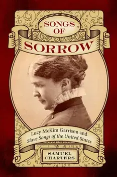 Songs of Sorrow. Lucy McKim Garrison and Slave Songs of the United States, Paperback/Samuel Charters