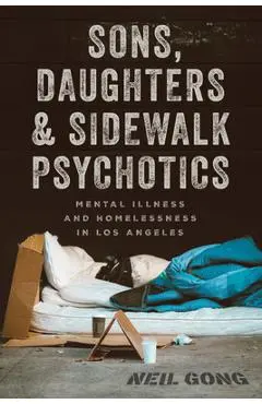 Sons, Daughters, and Sidewalk Psychotics: Mental Illness and Homelessness in Los Angeles - Neil Gong