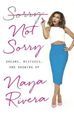 Sorry Not Sorry: Dreams, Mistakes, and Growing Up - Naya Rivera