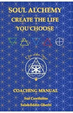 Soul Alchemy Create The Life You Choose: Coaching Manual - Sue Cawthorne