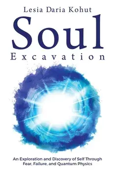 Soul Excavation: An Exploration and Discovery of Self Through Fear, Failure, and Quantum Physics, Paperback/Lesia Kohut