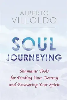 Soul Journeying. Shamanic Tools for Finding Your Destiny and Recovering Your Spirit, Paperback/Alberto Villoldo