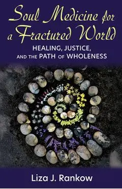 Soul Medicine for a Fractured World: Healing, Justice, and the Path of Wholeness - Liza Rankow