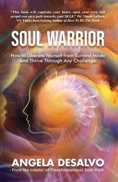 Soul Warrior: How to Liberate Yourself from Survival Mode and Thrive Through And Challenge - Angela Desalvo